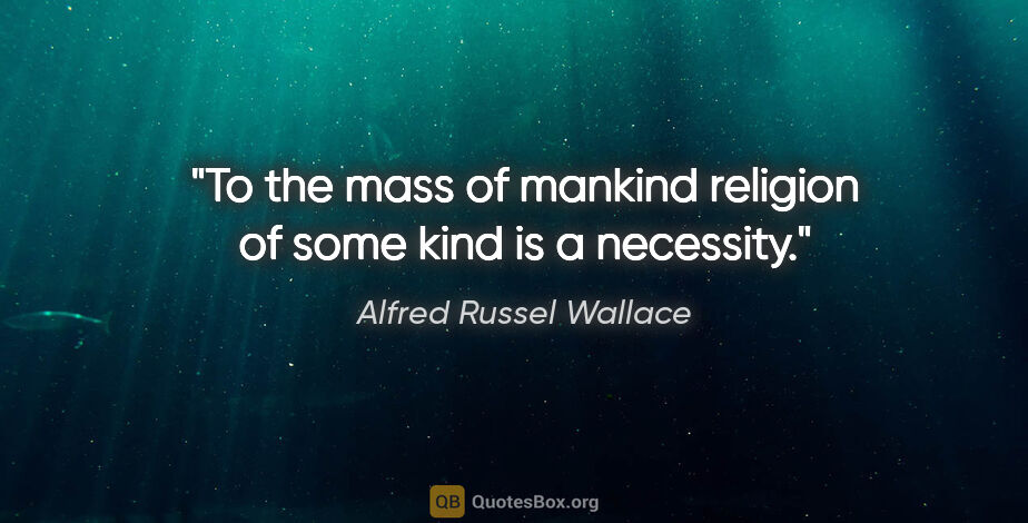 Alfred Russel Wallace quote: "To the mass of mankind religion of some kind is a necessity."
