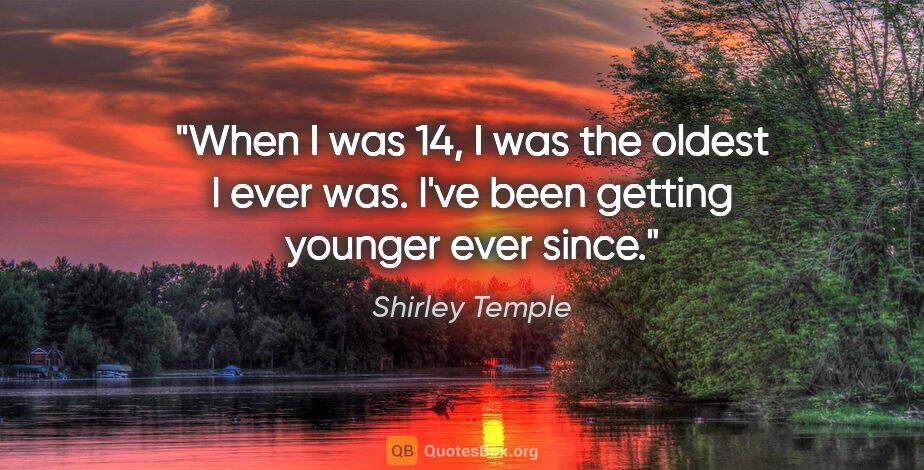Shirley Temple quote: "When I was 14, I was the oldest I ever was. I've been getting..."