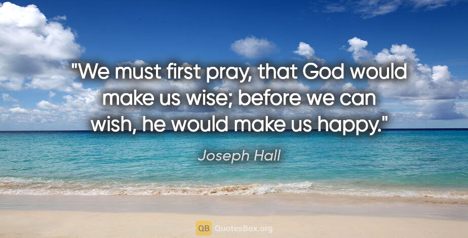 Joseph Hall quote: "We must first pray, that God would make us wise; before we can..."