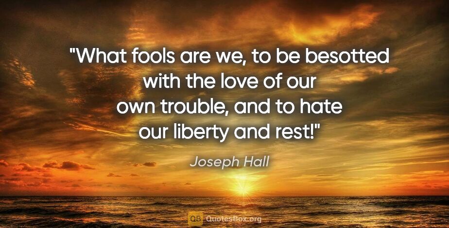 Joseph Hall quote: "What fools are we, to be besotted with the love of our own..."