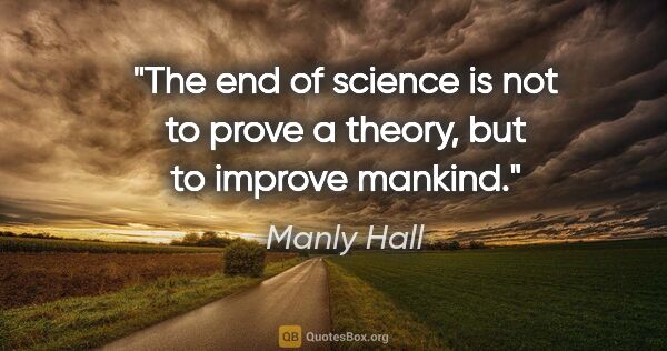 Manly Hall quote: "The end of science is not to prove a theory, but to improve..."