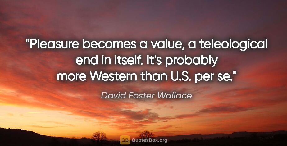 David Foster Wallace quote: "Pleasure becomes a value, a teleological end in itself. It's..."