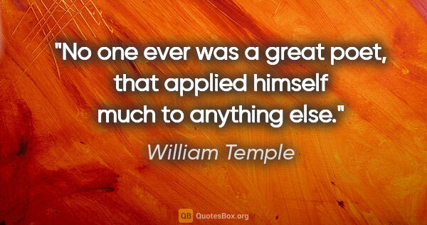 William Temple quote: "No one ever was a great poet, that applied himself much to..."