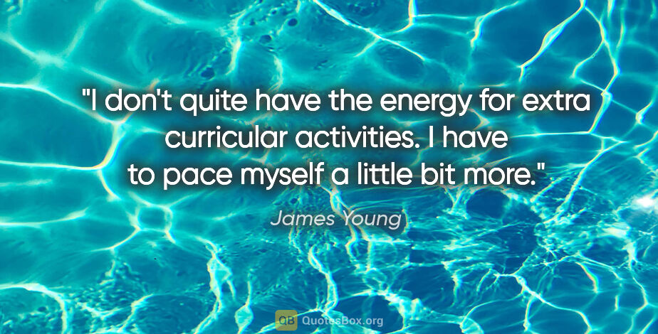 James Young quote: "I don't quite have the energy for extra curricular activities...."