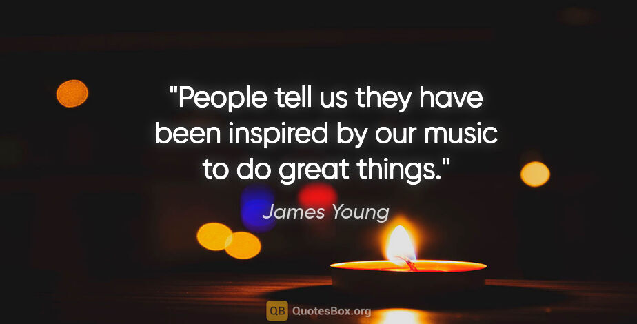 James Young quote: "People tell us they have been inspired by our music to do..."