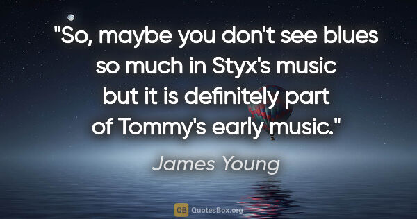 James Young quote: "So, maybe you don't see blues so much in Styx's music but it..."