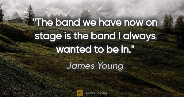 James Young quote: "The band we have now on stage is the band I always wanted to..."