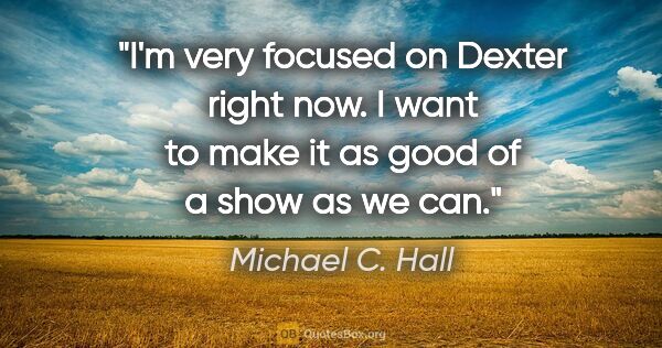 Michael C. Hall quote: "I'm very focused on "Dexter" right now. I want to make it as..."