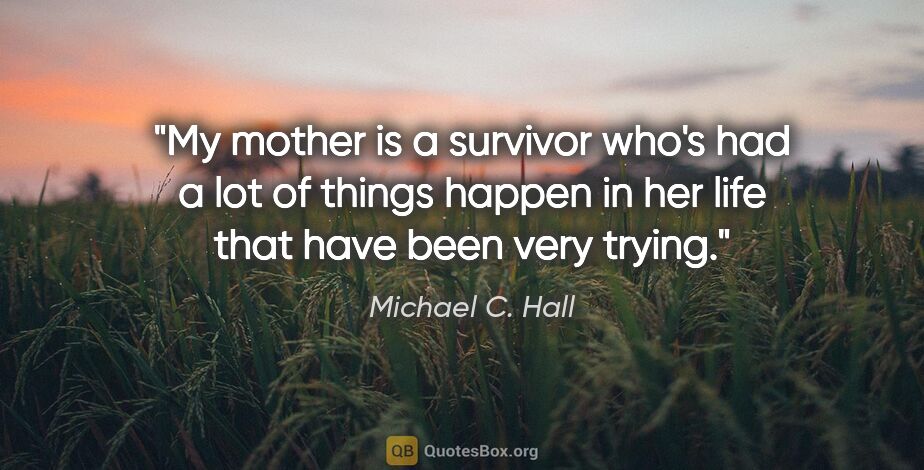 Michael C. Hall quote: "My mother is a survivor who's had a lot of things happen in..."