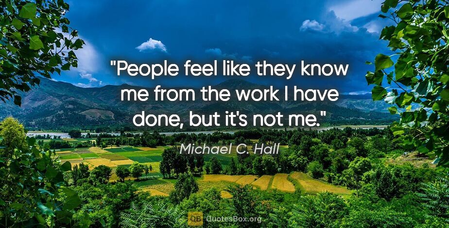 Michael C. Hall quote: "People feel like they know me from the work I have done, but..."