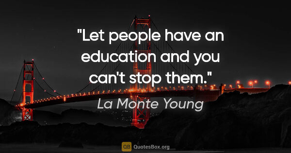 La Monte Young quote: "Let people have an education and you can't stop them."