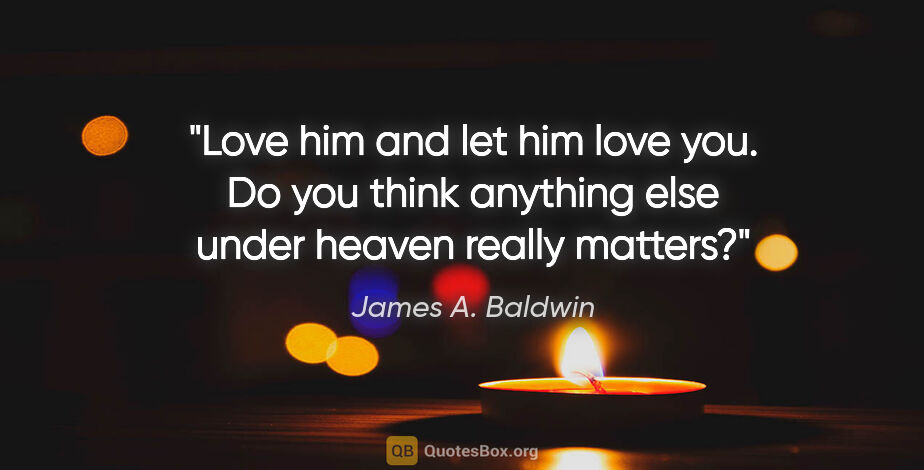James A. Baldwin quote: "Love him and let him love you. Do you think anything else..."