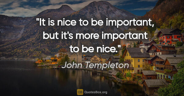 John Templeton quote: "It is nice to be important, but it's more important to be nice."