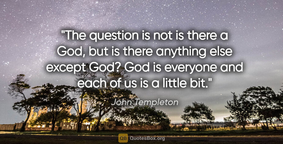 John Templeton quote: "The question is not is there a God, but is there anything else..."