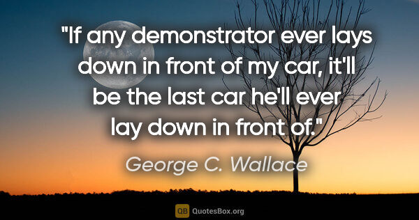 George C. Wallace quote: "If any demonstrator ever lays down in front of my car, it'll..."