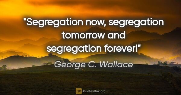 George C. Wallace quote: "Segregation now, segregation tomorrow and segregation forever!"
