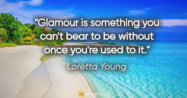 Loretta Young quote: "Glamour is something you can't bear to be without once you're..."