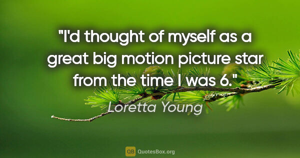 Loretta Young quote: "I'd thought of myself as a great big motion picture star from..."