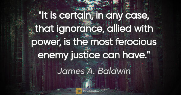 James A. Baldwin quote: "It is certain, in any case, that ignorance, allied with power,..."