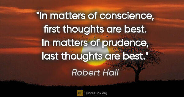 Robert Hall quote: "In matters of conscience, first thoughts are best. In matters..."