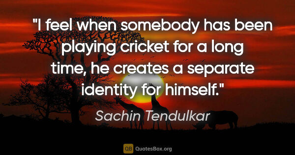 Sachin Tendulkar quote: "I feel when somebody has been playing cricket for a long time,..."