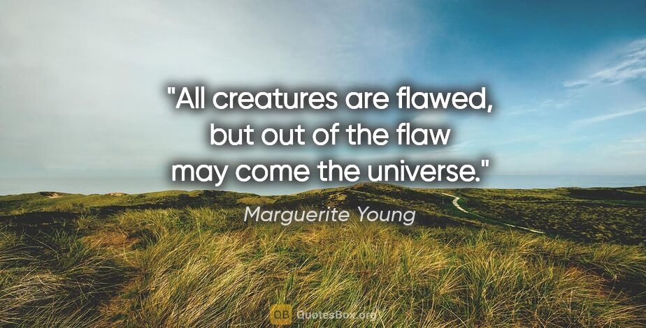 Marguerite Young quote: "All creatures are flawed, but out of the flaw may come the..."