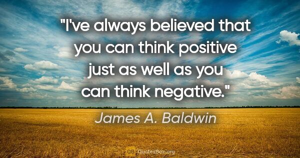 James A. Baldwin quote: "I've always believed that you can think positive just as well..."
