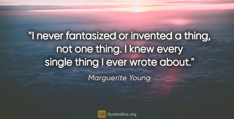 Marguerite Young quote: "I never fantasized or invented a thing, not one thing. I knew..."