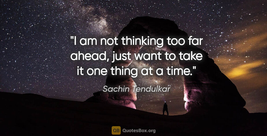 Sachin Tendulkar quote: "I am not thinking too far ahead, just want to take it one..."
