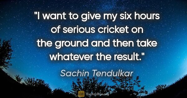 Sachin Tendulkar quote: "I want to give my six hours of serious cricket on the ground..."