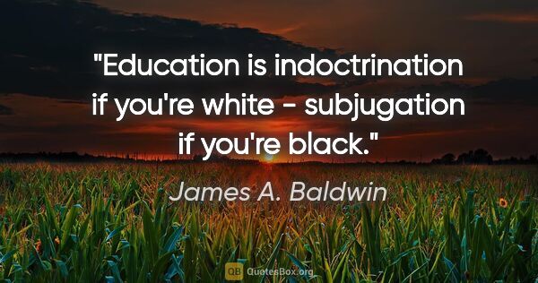 James A. Baldwin quote: "Education is indoctrination if you're white - subjugation if..."