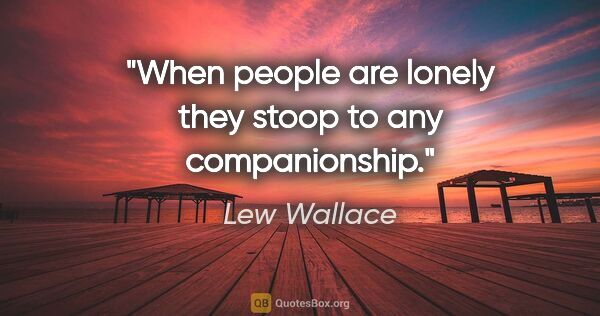 Lew Wallace quote: "When people are lonely they stoop to any companionship."