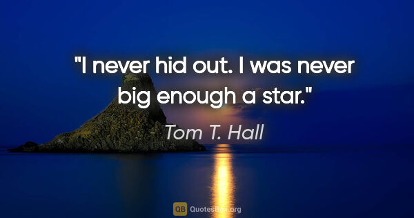 Tom T. Hall quote: "I never hid out. I was never big enough a star."