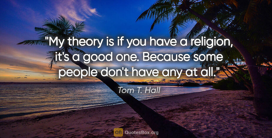 Tom T. Hall quote: "My theory is if you have a religion, it's a good one. Because..."