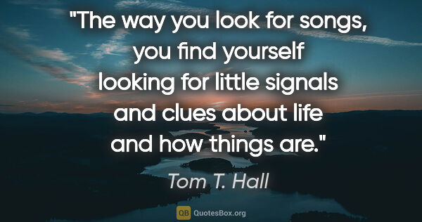 Tom T. Hall quote: "The way you look for songs, you find yourself looking for..."