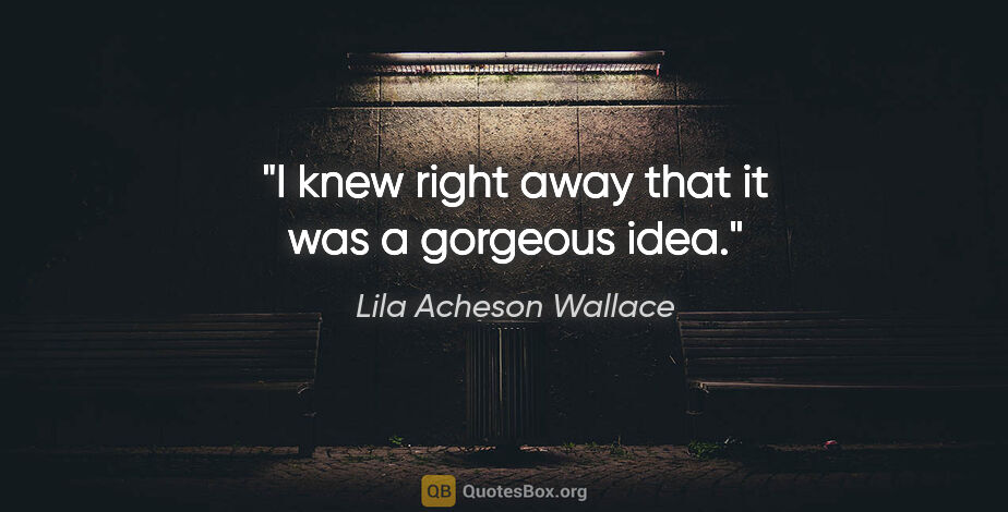 Lila Acheson Wallace quote: "I knew right away that it was a gorgeous idea."