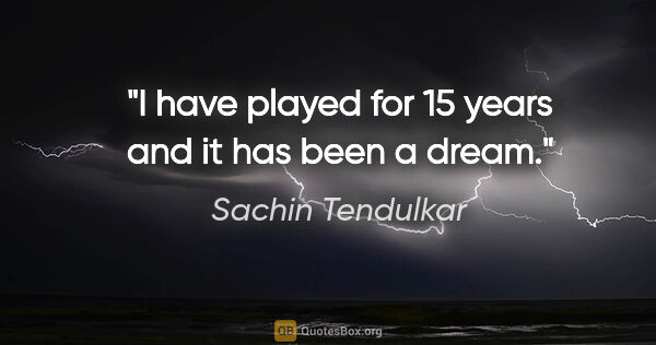 Sachin Tendulkar quote: "I have played for 15 years and it has been a dream."