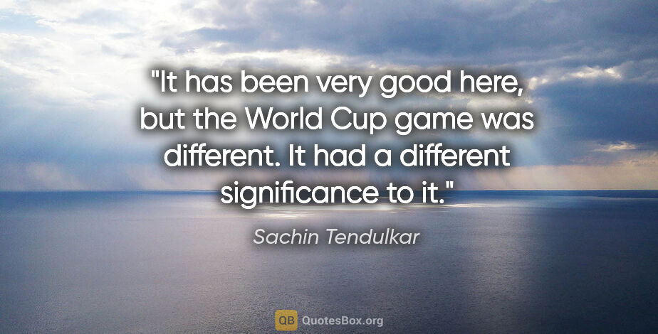Sachin Tendulkar quote: "It has been very good here, but the World Cup game was..."
