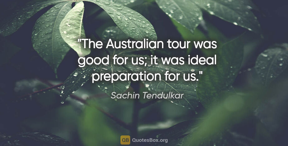 Sachin Tendulkar quote: "The Australian tour was good for us; it was ideal preparation..."