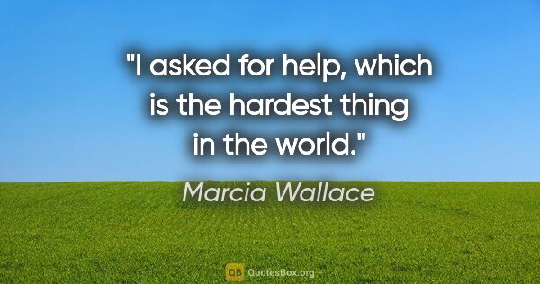 Marcia Wallace quote: "I asked for help, which is the hardest thing in the world."