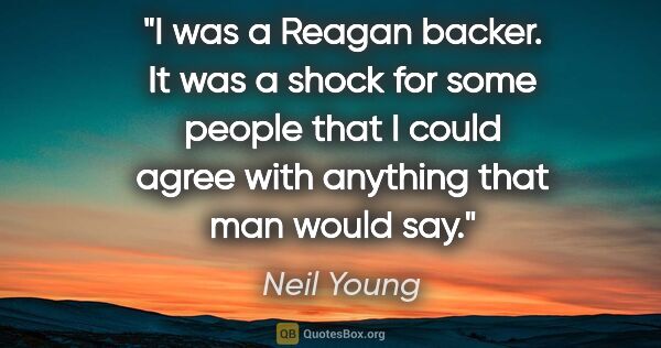 Neil Young quote: "I was a Reagan backer. It was a shock for some people that I..."