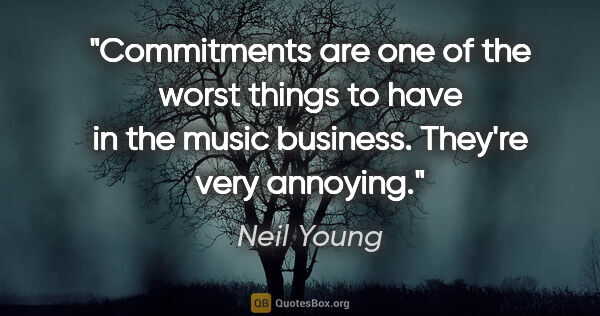 Neil Young quote: "Commitments are one of the worst things to have in the music..."