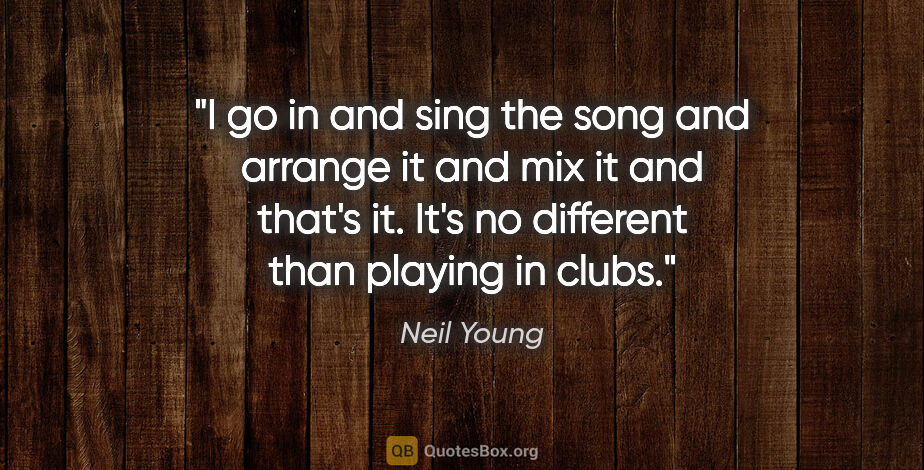 Neil Young quote: "I go in and sing the song and arrange it and mix it and that's..."