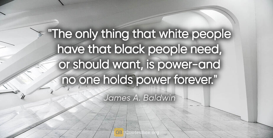 James A. Baldwin quote: "The only thing that white people have that black people need,..."