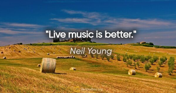 Neil Young quote: "Live music is better."