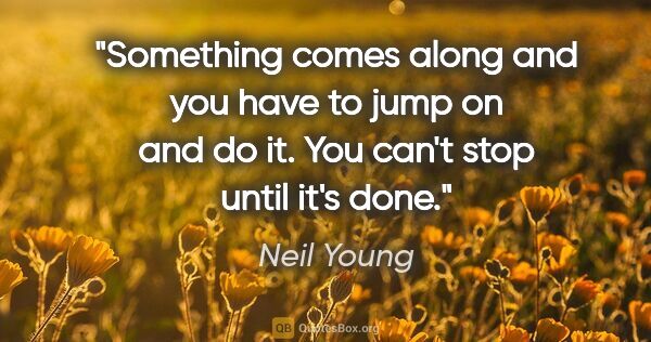 Neil Young quote: "Something comes along and you have to jump on and do it. You..."