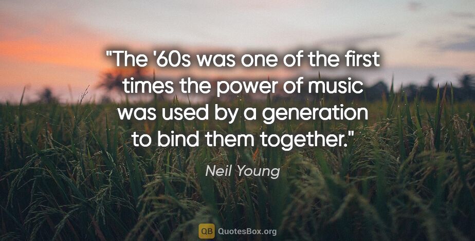 Neil Young quote: "The '60s was one of the first times the power of music was..."