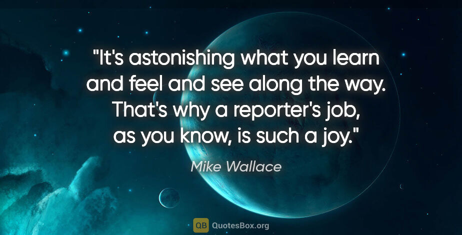 Mike Wallace quote: "It's astonishing what you learn and feel and see along the..."