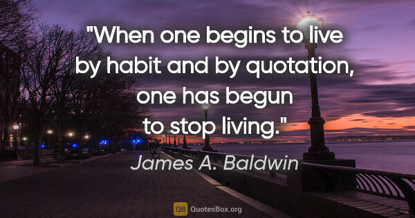 James A. Baldwin quote: "When one begins to live by habit and by quotation, one has..."