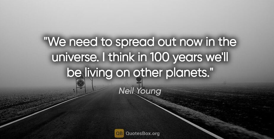 Neil Young quote: "We need to spread out now in the universe. I think in 100..."